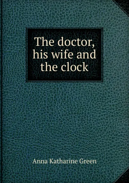 Обложка книги The doctor, his wife and the clock, Green Anna Katharine