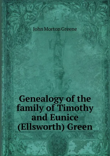 Обложка книги Genealogy of the family of Timothy and Eunice (Ellsworth) Green, John Morton Greene