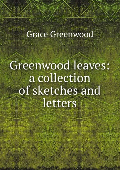 Обложка книги Greenwood leaves: a collection of sketches and letters, Grace Greenwood