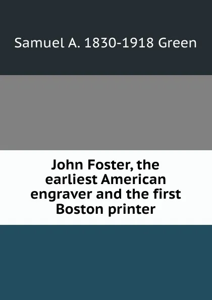 Обложка книги John Foster, the earliest American engraver and the first Boston printer, Samuel A. 1830-1918 Green