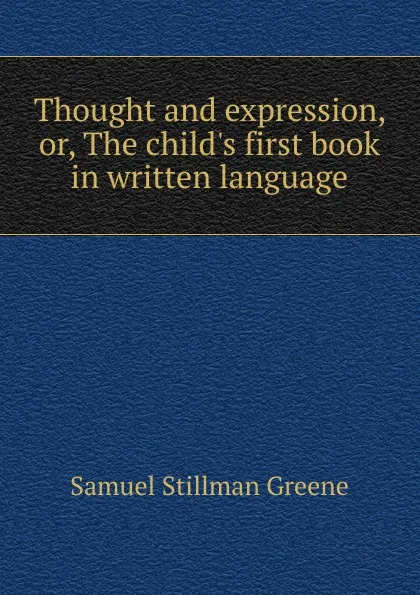 Обложка книги Thought and expression, or, The child.s first book in written language, Samuel Stillman Greene