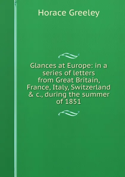 Обложка книги Glances at Europe: in a series of letters from Great Britain, France, Italy, Switzerland . c., during the summer of 1851, Horace Greeley