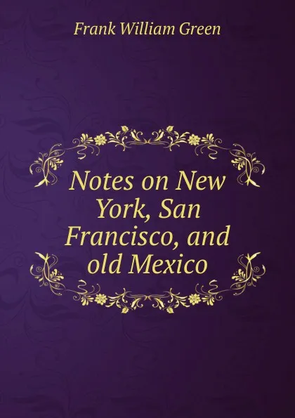 Обложка книги Notes on New York, San Francisco, and old Mexico, Frank William Green