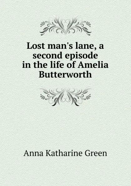 Обложка книги Lost man.s lane, a second episode in the life of Amelia Butterworth, Green Anna Katharine