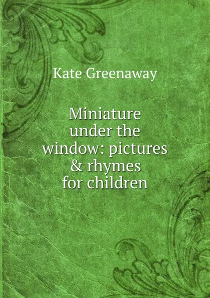 Обложка книги Miniature under the window: pictures . rhymes for children, Kate Greenaway