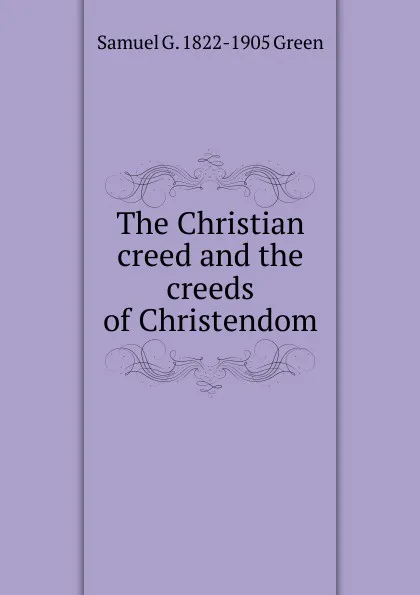 Обложка книги The Christian creed and the creeds of Christendom, Samuel G. 1822-1905 Green