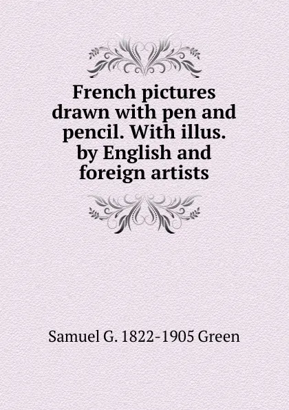 Обложка книги French pictures drawn with pen and pencil. With illus. by English and foreign artists, Samuel G. 1822-1905 Green