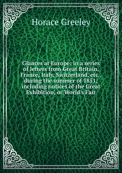 Обложка книги Glances at Europe: in a series of letters from Great Britain, France, Italy, Switzerland, etc., during the summer of 1851; including notices of the Great Exhibition, or World.s Fair, Horace Greeley