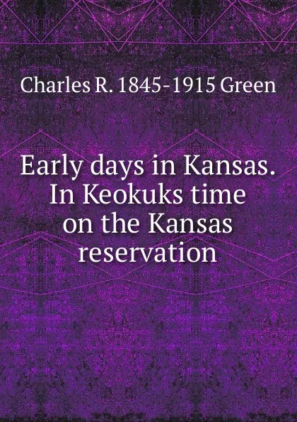 Обложка книги Early days in Kansas. In Keokuks time on the Kansas reservation, Charles R. 1845-1915 Green