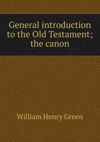 Обложка книги General introduction to the Old Testament; the canon, William Henry Green