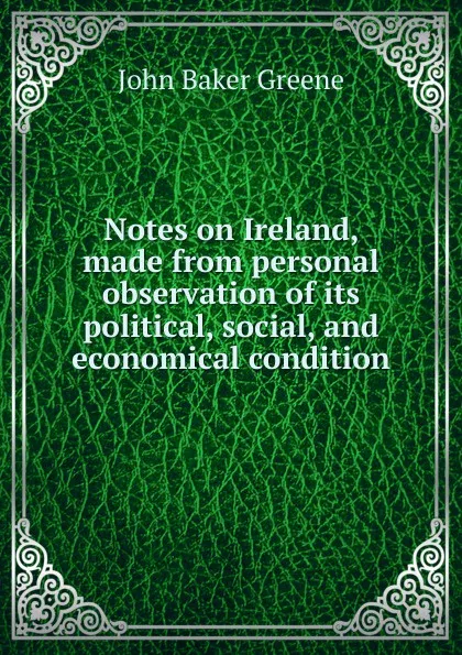 Обложка книги Notes on Ireland, made from personal observation of its political, social, and economical condition, John Baker Greene