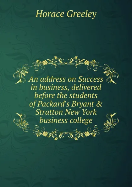 Обложка книги An address on Success in business, delivered before the students of Packard.s Bryant . Stratton New York business college, Horace Greeley