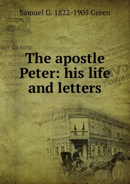 Обложка книги The apostle Peter: his life and letters, Samuel G. 1822-1905 Green