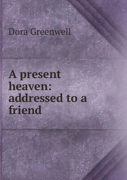 Обложка книги A present heaven: addressed to a friend, Dora Greenwell