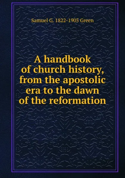 Обложка книги A handbook of church history, from the apostolic era to the dawn of the reformation, Samuel G. 1822-1905 Green