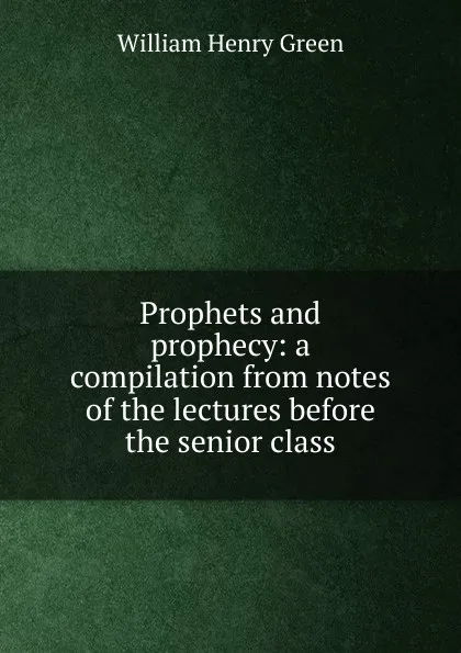 Обложка книги Prophets and prophecy: a compilation from notes of the lectures before the senior class, William Henry Green