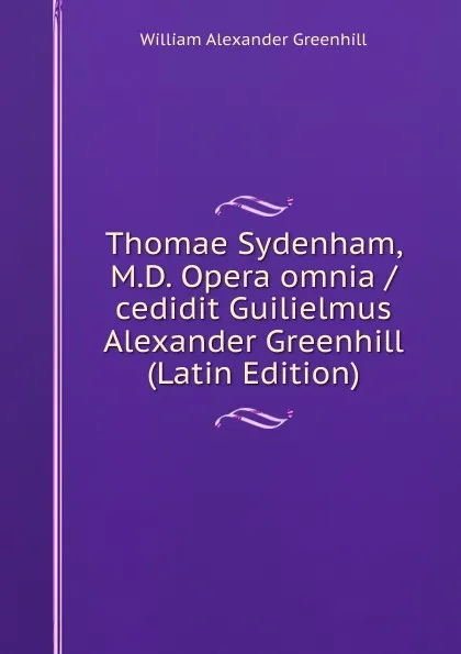 Обложка книги Thomae Sydenham, M.D. Opera omnia /cedidit Guilielmus Alexander Greenhill (Latin Edition), William Alexander Greenhill