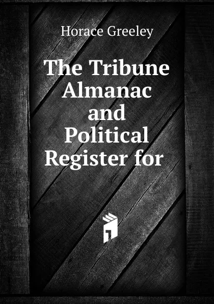Обложка книги The Tribune Almanac and Political Register for ., Horace Greeley