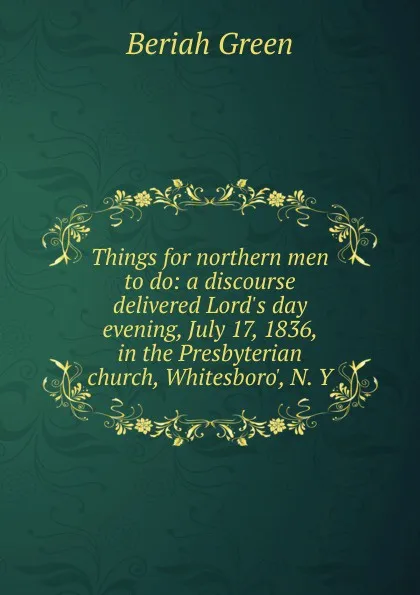 Обложка книги Things for northern men to do: a discourse delivered Lord.s day evening, July 17, 1836, in the Presbyterian church, Whitesboro., N. Y, Beriah Green