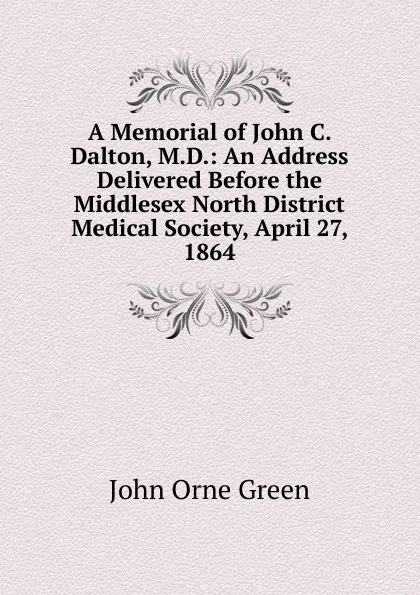 Обложка книги A Memorial of John C. Dalton, M.D.: An Address Delivered Before the Middlesex North District Medical Society, April 27, 1864, John Orne Green