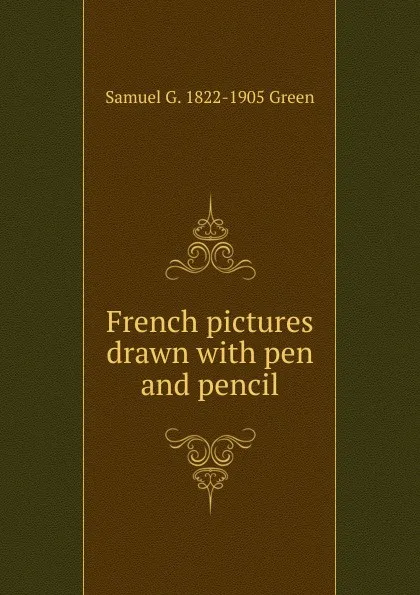 Обложка книги French pictures drawn with pen and pencil, Samuel G. 1822-1905 Green