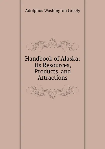 Обложка книги Handbook of Alaska: Its Resources, Products, and Attractions, A.W. Greely