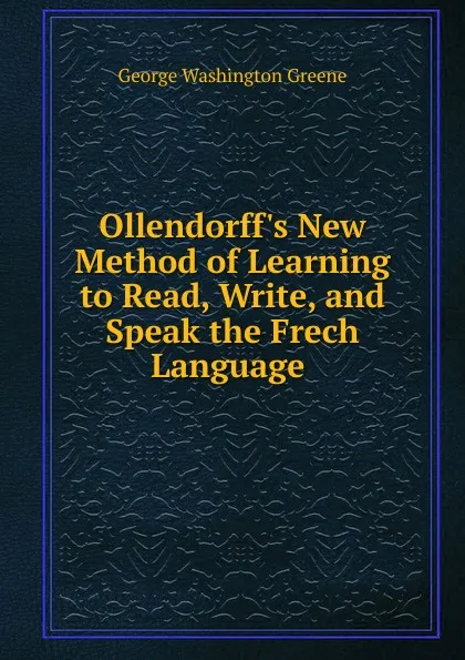 Обложка книги Ollendorff.s New Method of Learning to Read, Write, and Speak the Frech Language ., George Washington Greene