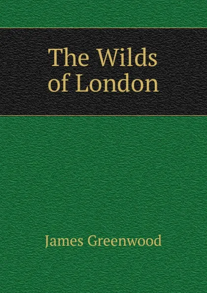 Обложка книги The Wilds of London, James Greenwood