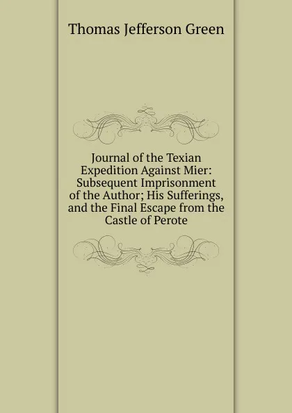 Обложка книги Journal of the Texian Expedition Against Mier: Subsequent Imprisonment of the Author; His Sufferings, and the Final Escape from the Castle of Perote, Thomas Jefferson Green