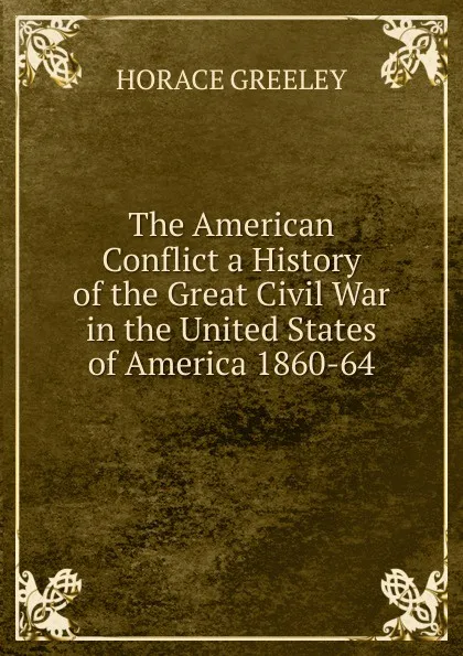 Обложка книги The American Conflict a History of the Great Civil War in the United States of America 1860-64, Horace Greeley