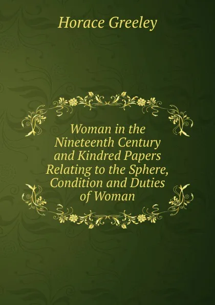 Обложка книги Woman in the Nineteenth Century and Kindred Papers Relating to the Sphere, Condition and Duties of Woman, Horace Greeley