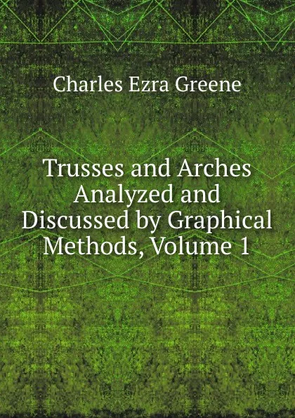 Обложка книги Trusses and Arches Analyzed and Discussed by Graphical Methods, Volume 1, Charles Ezra Greene