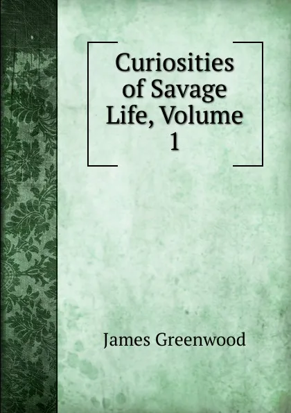 Обложка книги Curiosities of Savage Life, Volume 1, James Greenwood