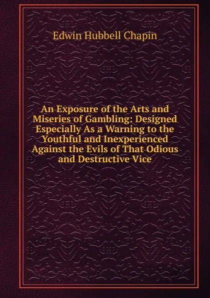 Обложка книги An Exposure of the Arts and Miseries of Gambling: Designed Especially As a Warning to the Youthful and Inexperienced Against the Evils of That Odious and Destructive Vice, E.H. Chapin