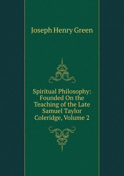 Обложка книги Spiritual Philosophy: Founded On the Teaching of the Late Samuel Taylor Coleridge, Volume 2, Joseph Henry Green