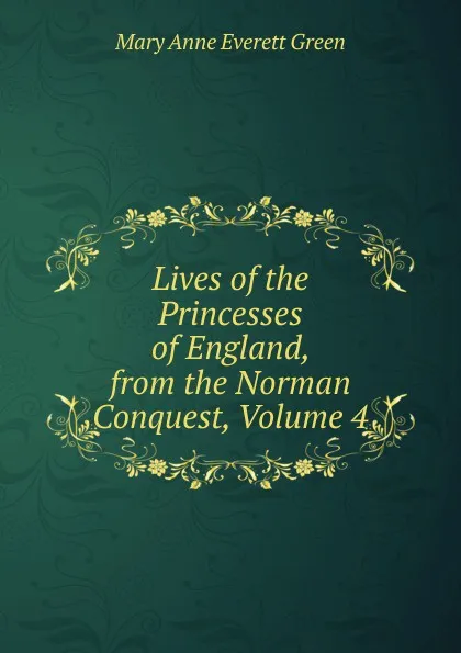 Обложка книги Lives of the Princesses of England, from the Norman Conquest, Volume 4, Mary Anne Everett Green