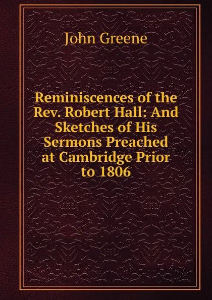 Обложка книги Reminiscences of the Rev. Robert Hall: And Sketches of His Sermons Preached at Cambridge Prior to 1806, John Greene