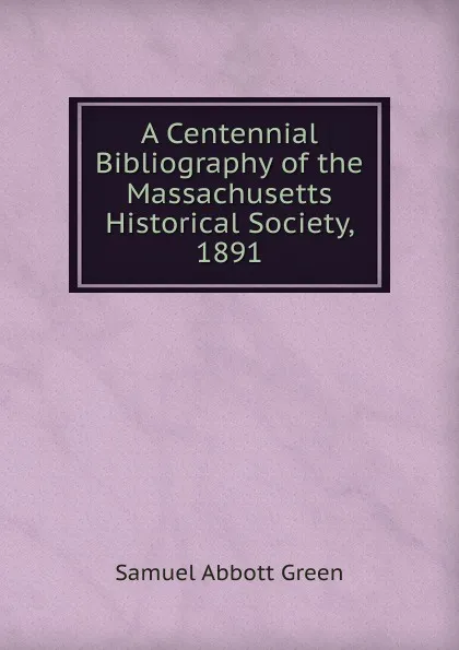 Обложка книги A Centennial Bibliography of the Massachusetts Historical Society, 1891, Samuel A. Green