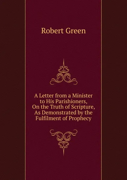 Обложка книги A Letter from a Minister to His Parishioners, On the Truth of Scripture, As Demonstrated by the Fulfilment of Prophecy, Robert Green