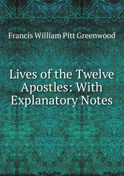 Обложка книги Lives of the Twelve Apostles: With Explanatory Notes, F.W. P. Greenwood