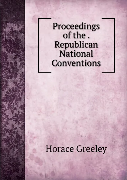 Обложка книги Proceedings of the . Republican National Conventions, Horace Greeley