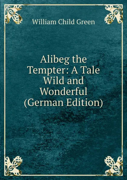 Обложка книги Alibeg the Tempter: A Tale Wild and Wonderful (German Edition), William Child Green