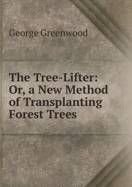 Обложка книги The Tree-Lifter: Or, a New Method of Transplanting Forest Trees, George Greenwood