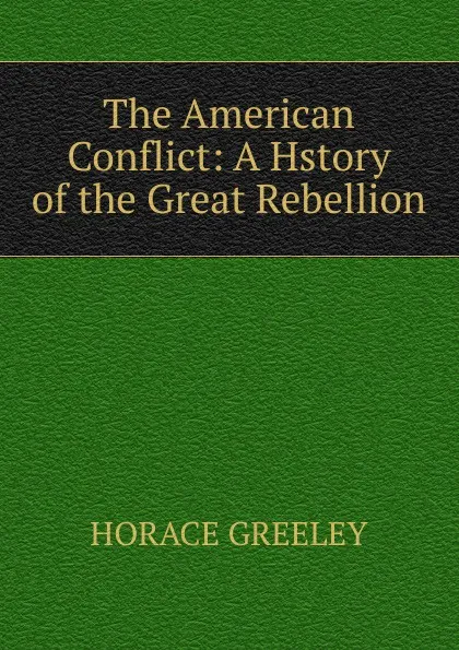 Обложка книги The American Conflict: A Hstory of the Great Rebellion, Horace Greeley