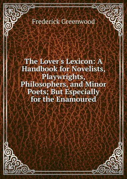 Обложка книги The Lover.s Lexicon: A Handbook for Novelists, Playwrights, Philosophers, and Minor Poets; But Especially for the Enamoured, Frederick Greenwood