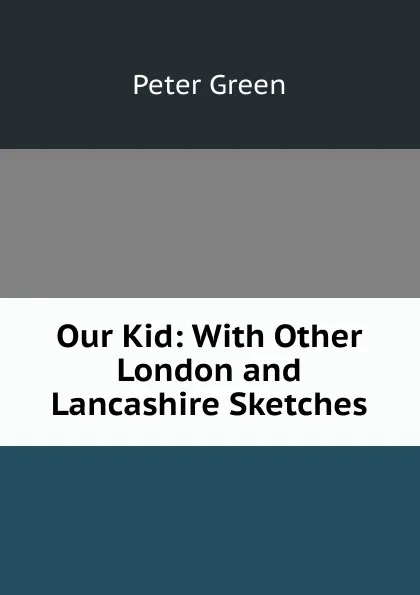 Обложка книги Our Kid: With Other London and Lancashire Sketches, Peter Green