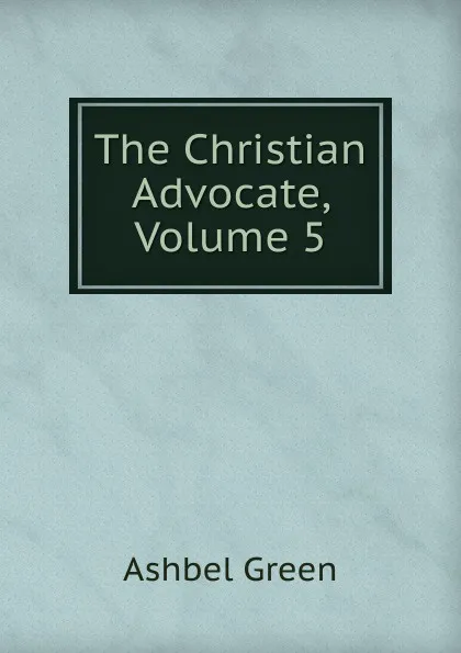 Обложка книги The Christian Advocate, Volume 5, Ashbel Green