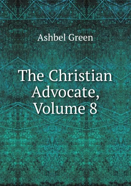 Обложка книги The Christian Advocate, Volume 8, Ashbel Green