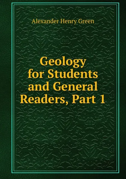 Обложка книги Geology for Students and General Readers, Part 1, Alexander Henry Green