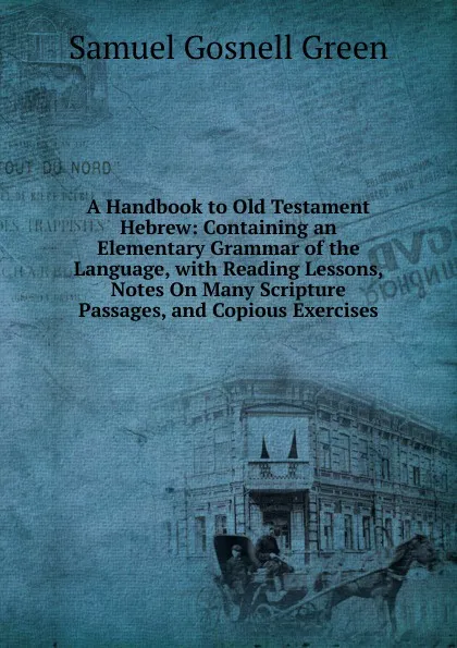 Обложка книги A Handbook to Old Testament Hebrew: Containing an Elementary Grammar of the Language, with Reading Lessons, Notes On Many Scripture Passages, and Copious Exercises, Samuel Gosnell Green